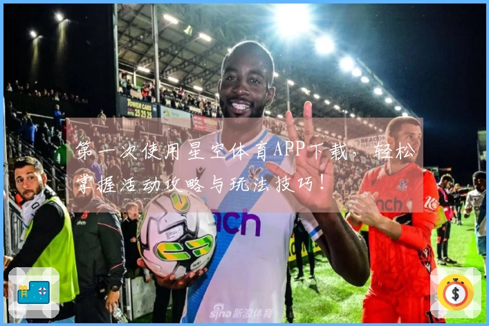 第一次使用星空体育APP下载，轻松掌握活动攻略与玩法技巧！
