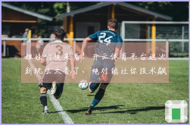 姐妹们快来看！开云体育平台这次新玩法太香了，绝对能让你技术飙升！