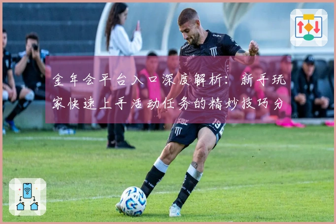 金年会平台入口深度解析：新手玩家快速上手活动任务的精妙技巧分享