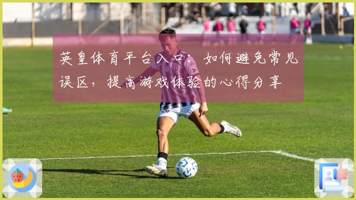 英皇体育平台入口：如何避免常见误区，提高游戏体验的心得分享