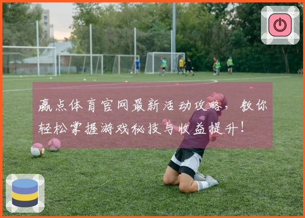 赢点体育官网最新活动攻略，教你轻松掌握游戏秘技与收益提升！