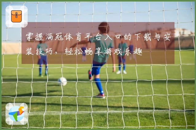 掌握满冠体育平台入口的下载与安装技巧，轻松畅享游戏乐趣