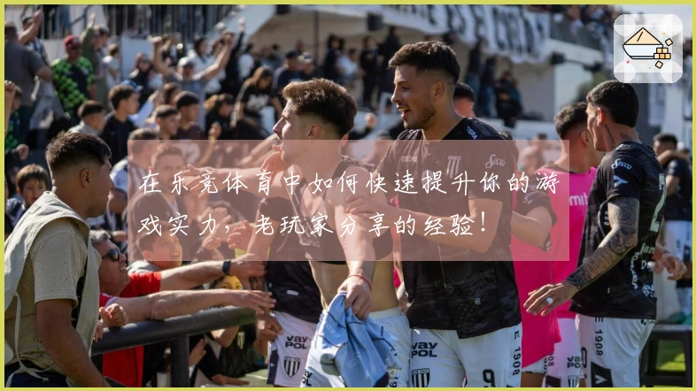 在乐竞体育中如何快速提升你的游戏实力，老玩家分享的经验！