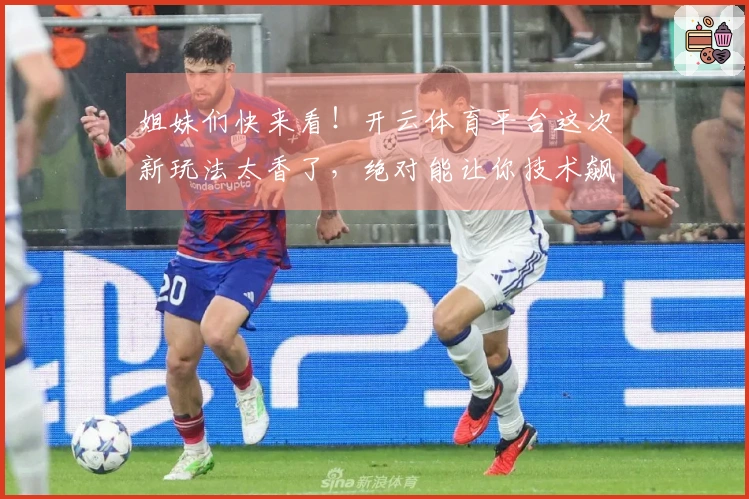 姐妹们快来看！开云体育平台这次新玩法太香了，绝对能让你技术飙升！