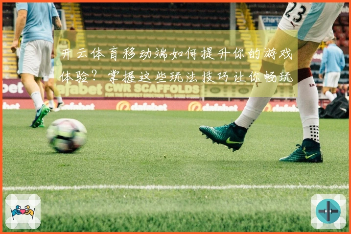 开云体育移动端如何提升你的游戏体验？掌握这些玩法技巧让你畅玩无阻！