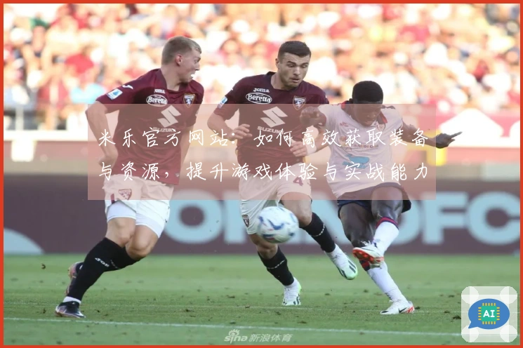 米乐官方网站：如何高效获取装备与资源，提升游戏体验与实战能力