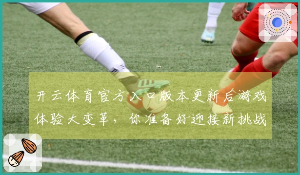 开云体育官方入口版本更新后游戏体验大变革，你准备好迎接新挑战了吗？
