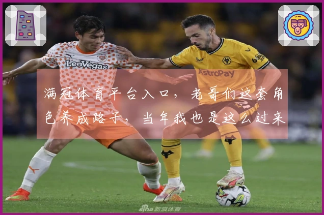 满冠体育平台入口，老哥们这套角色养成路子，当年我也是这么过来的，经验分享！