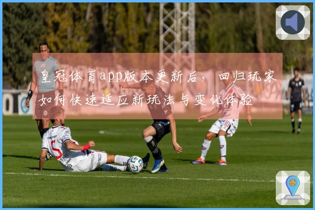 皇冠体育app版本更新后，回归玩家如何快速适应新玩法与变化体验