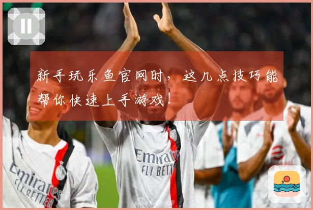 新手玩乐鱼官网时，这几点技巧能帮你快速上手游戏！