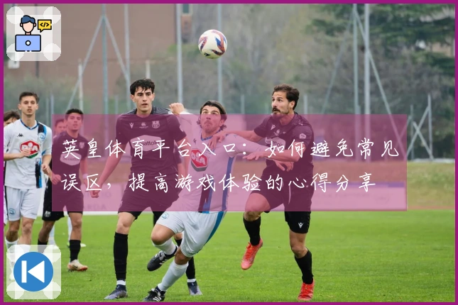 英皇体育平台入口：如何避免常见误区，提高游戏体验的心得分享