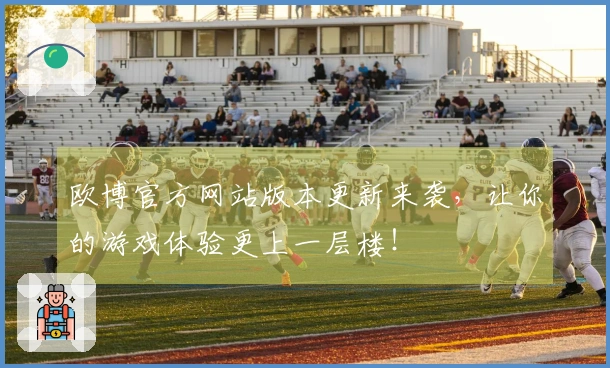 欧博官方网站版本更新来袭，让你的游戏体验更上一层楼！