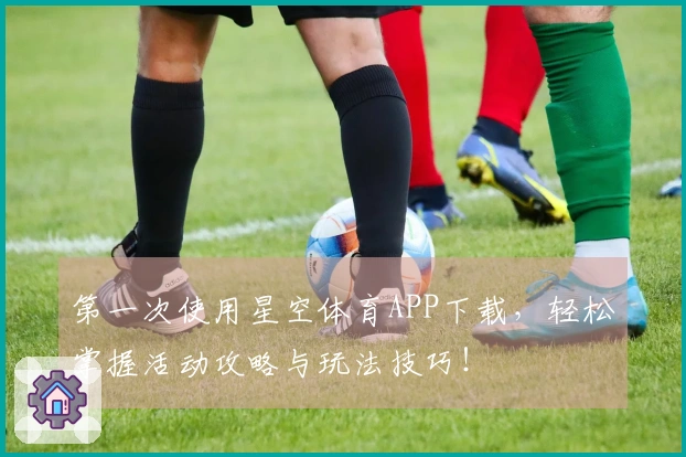 第一次使用星空体育APP下载，轻松掌握活动攻略与玩法技巧！