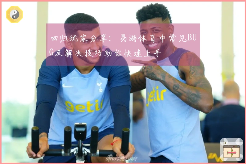 回归玩家分享：易游体育中常见BUG及解决技巧助你快速上手