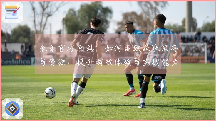 米乐官方网站：如何高效获取装备与资源，提升游戏体验与实战能力